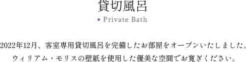 貸切風呂 Private Bath 2022年12月、客室専用貸切風呂を完備したお部屋をオープンいたしました。ウィリアム・モリスの壁紙を使用した優美な空間でお寛ぎください。