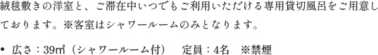 絨毯敷きの洋室と、ご滞在中いつでもご利用いただける専用貸切風呂をご用意しております。※客室はシャワールームのみとなります。